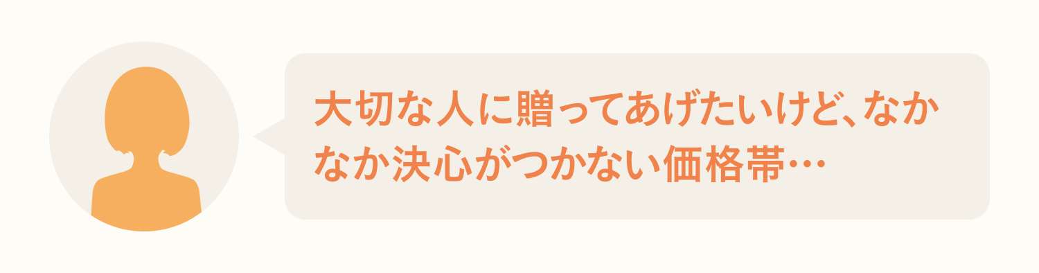 大切な人に贈ってあげたいけど、なかなか決心がつかない価格帯…