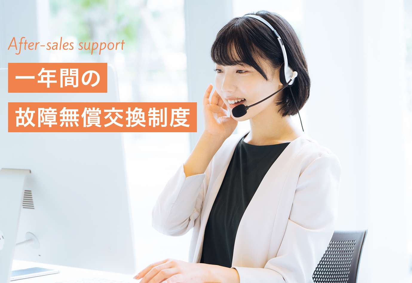 After-sales support 一年間の 故障無償交換制度