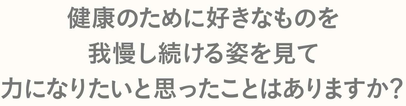 健康のために好きなものを 我慢し続ける姿を見て 力になりたいと思ったことはありますか？
