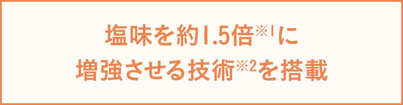 塩味を約1.5倍※1に 増強させる技術※2を搭載