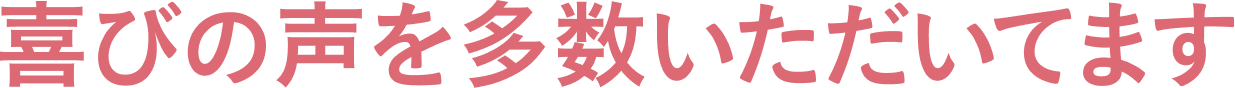 喜びの声を多数いただいています